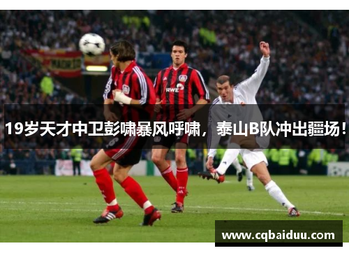 19岁天才中卫彭啸暴风呼啸,泰山B队冲出疆场!